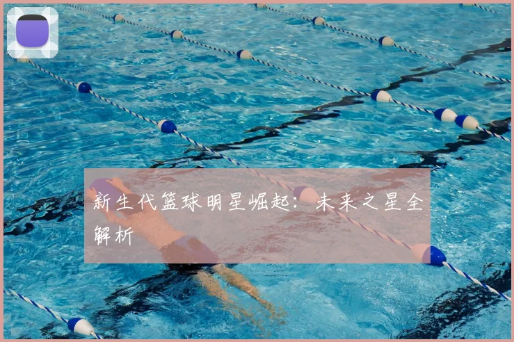 新生代篮球明星崛起:未来之星全解析