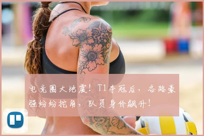 电竞圈大地震！T1夺冠后，各路豪强纷纷挖角，队员身价飙升！