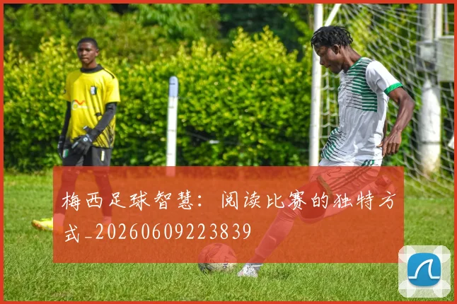 梅西足球智慧：阅读比赛的独特方式_20260609223839