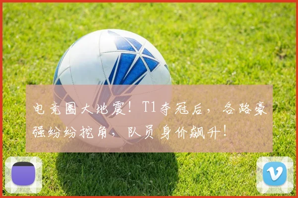 电竞圈大地震！T1夺冠后，各路豪强纷纷挖角，队员身价飙升！