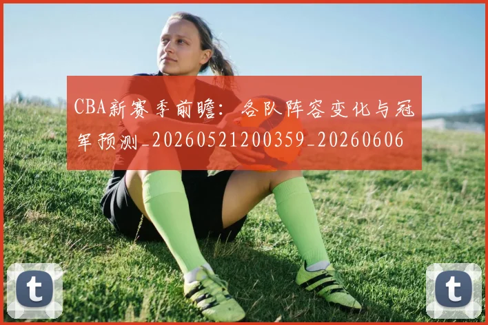 CBA新赛季前瞻：各队阵容变化与冠军预测_20260521200359_20260606165227