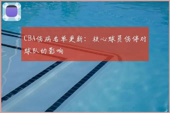 CBA伤病名单更新：核心球员伤停对球队的影响
