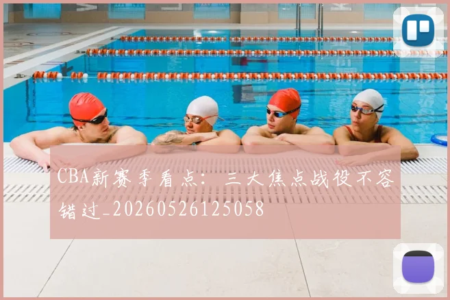 CBA新赛季看点：三大焦点战役不容错过_20260526125058