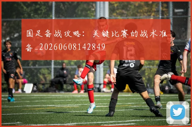 国足备战攻略：关键比赛的战术准备_20260608142849