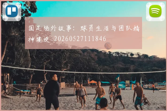 国足场外故事：球员生活与团队精神建设_20260527111846