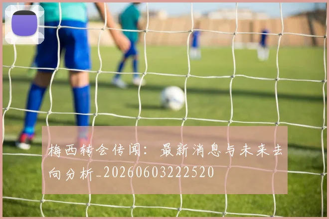 梅西转会传闻：最新消息与未来去向分析_20260603222520