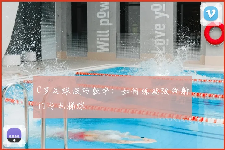 C罗足球技巧教学:如何练就致命射门与电梯球