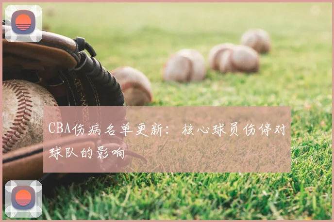 CBA伤病名单更新:核心球员伤停对球队的影响