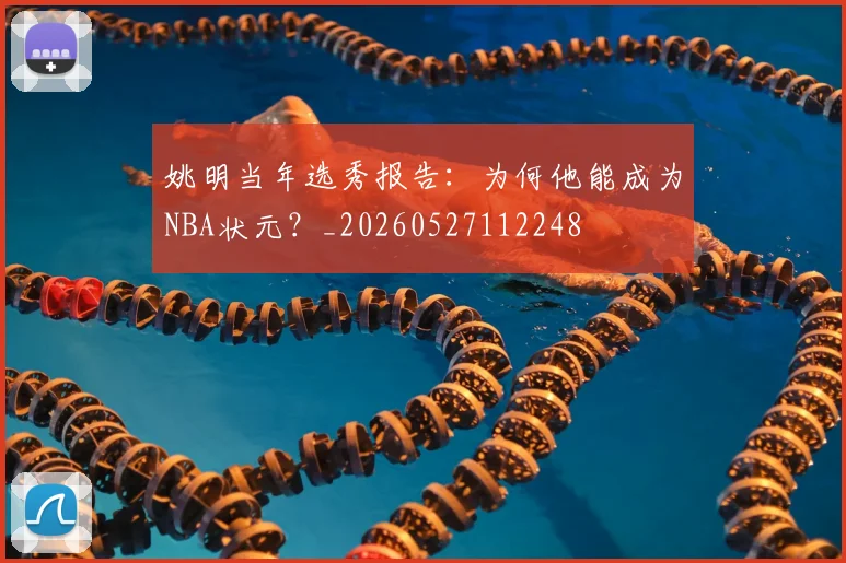 姚明当年选秀报告：为何他能成为NBA状元？_20260527112248