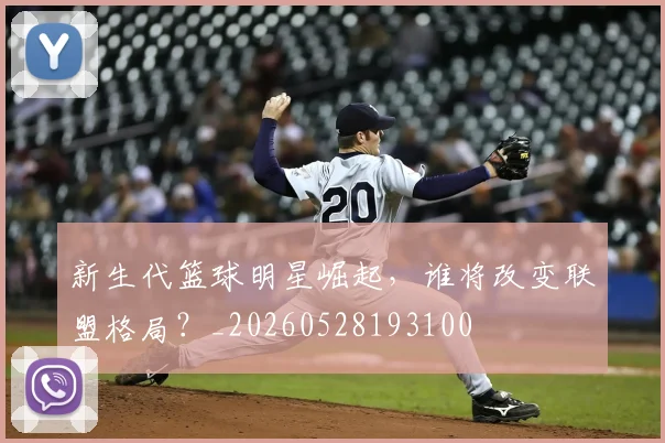 新生代篮球明星崛起,谁将改变联盟格局?_20260528193100