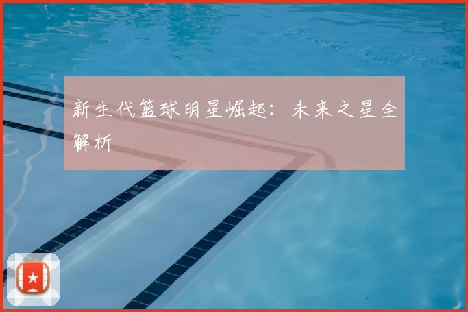 新生代篮球明星崛起:未来之星全解析