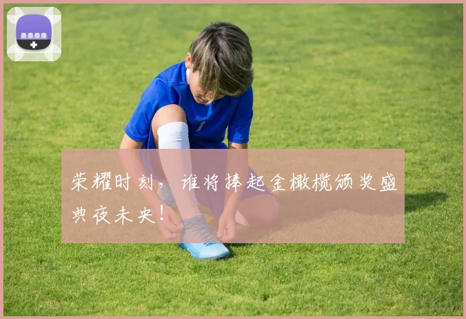荣耀时刻,谁将捧起金橄榄颁奖盛典夜未央!