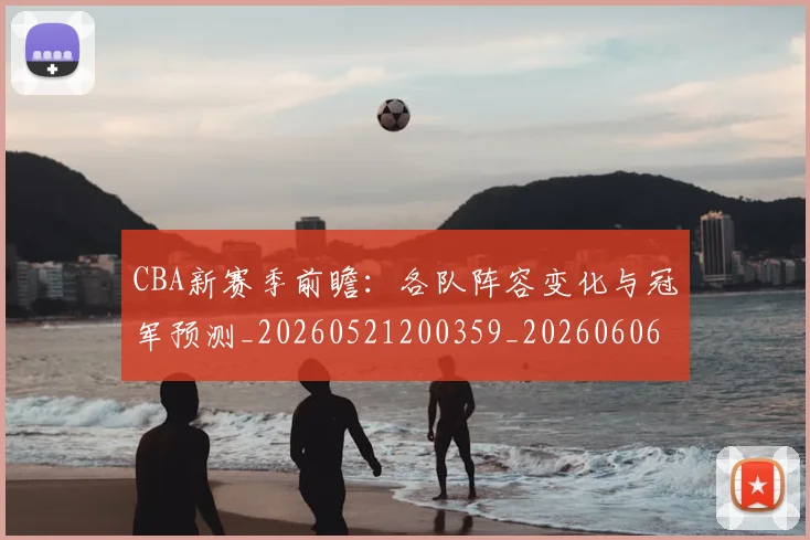 CBA新赛季前瞻：各队阵容变化与冠军预测_20260521200359_20260606165227