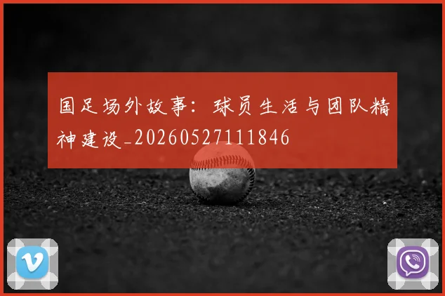 国足场外故事：球员生活与团队精神建设_20260527111846