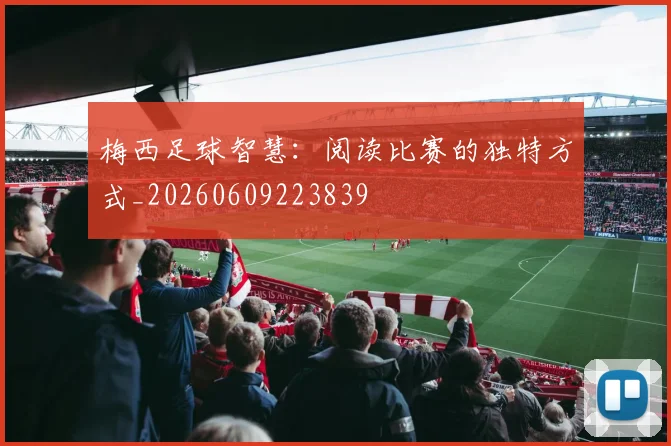 梅西足球智慧：阅读比赛的独特方式_20260609223839