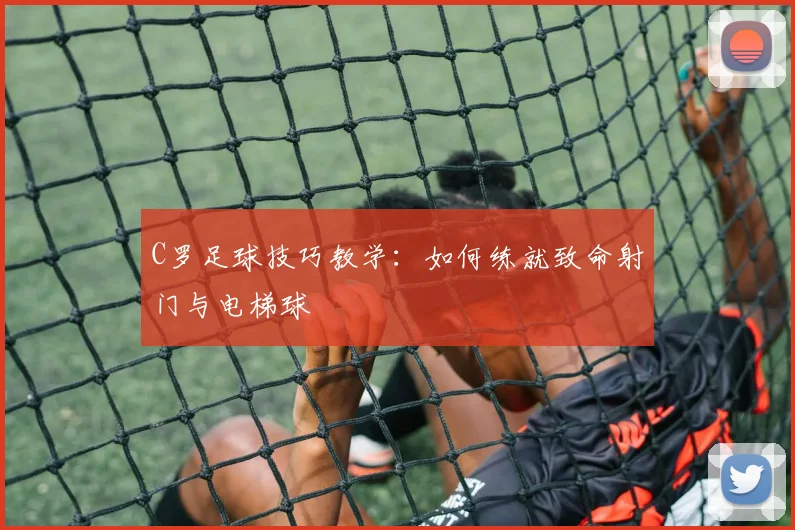 C罗足球技巧教学：如何练就致命射门与电梯球