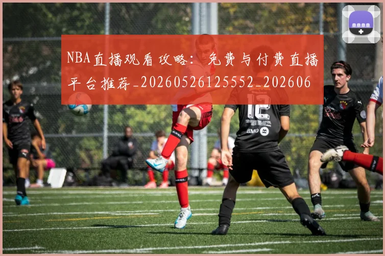 NBA直播观看攻略：免费与付费直播平台推荐_20260526125552_20260607160226