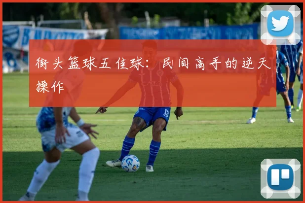 街头篮球五佳球：民间高手的逆天操作