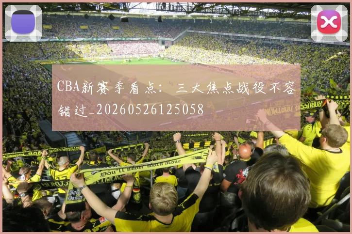 CBA新赛季看点：三大焦点战役不容错过_20260526125058